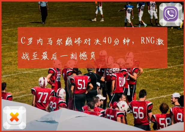 C罗内马尔巅峰对决40分钟,RNG激战