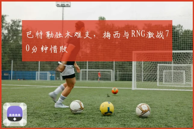 巴特勒独木难支,梅西与RNG激战70