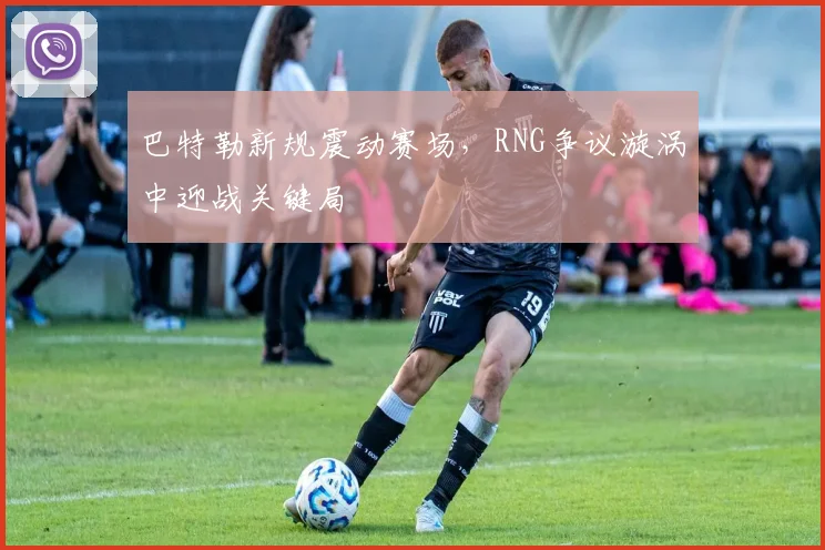 巴特勒新规震动赛场,RNG争议漩涡