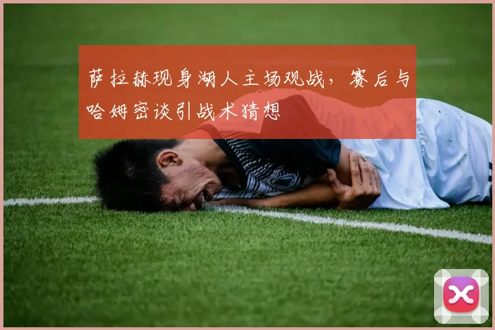 萨拉赫现身湖人主场观战,赛后与哈