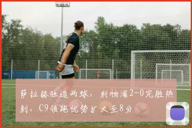 萨拉赫独造两球,利物浦2-0完胜热